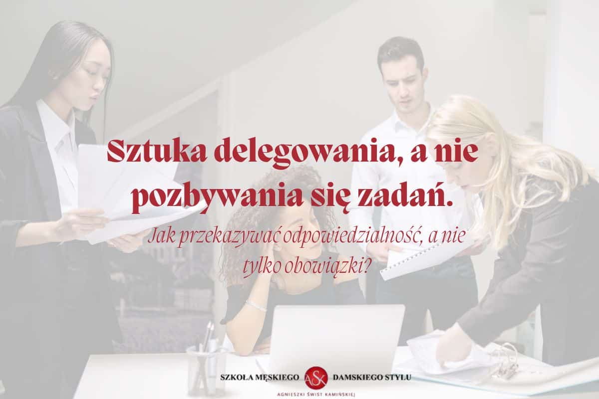 Sztuka delegowania, a nie pozbywania się zadań – jak przekazywać odpowiedzialność, a nie tylko obowiązki